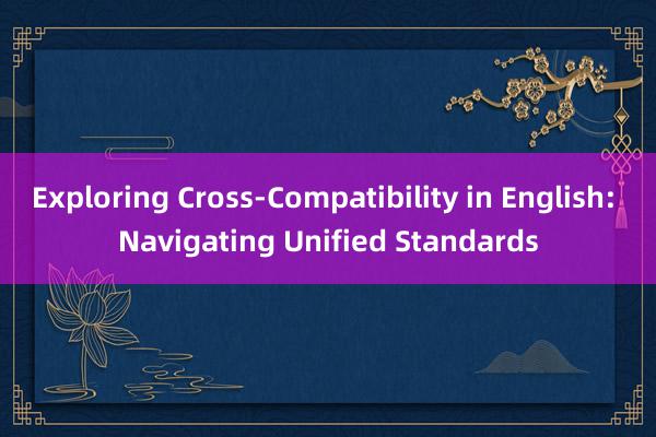 Exploring Cross-Compatibility in English: Navigating Unified Standards